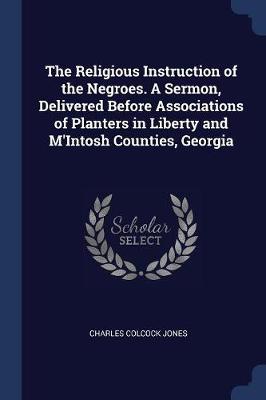 Religious Instruction of the Negroes. a Sermon, Delivered Before Associations of Planters in Liberty and M'Intosh Counties, Georgia by Charles Colcock Jones