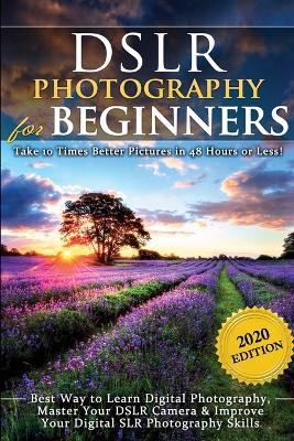 DSLR Photography for Beginners: Take 10 Times Better Pictures in 48 Hours or Less! Best Way to Learn Digital Photography, Master Your DSLR Camera & Improve Your Digital SLR Photography Skills book