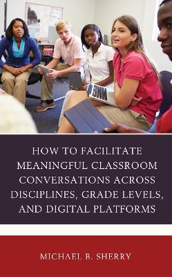 How to Facilitate Meaningful Classroom Conversations across Disciplines, Grade Levels, and Digital Platforms by Michael B. Sherry