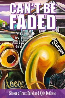 Can't Be Faded: Twenty Years in the New Orleans Brass Band Game by Stooges Brass Band