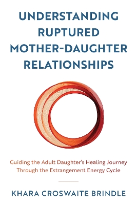 Understanding Ruptured Mother-Daughter Relationships: Guiding the Adult Daughter's Healing Journey through the Estrangement Energy Cycle book