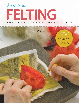 First Time Felting: The Absolute Beginner's Guide - Learn By Doing * Step-by-Step Basics + Projects: Volume 11 by Ruth Lane