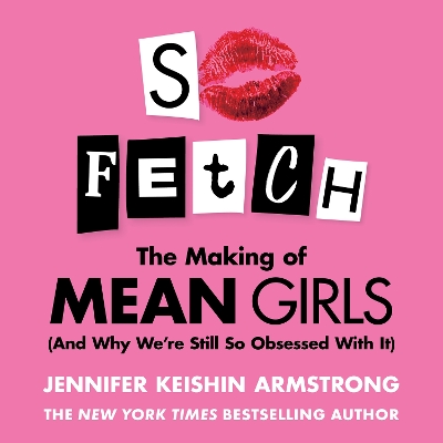 So Fetch: The Making of Mean Girls (And Why We’re Still So Obsessed With It) by Jennifer Keishin Armstrong