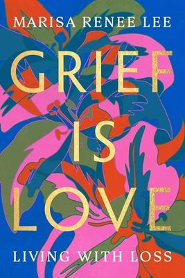 Grief Is Love: Living with Loss by Marisa R Lee