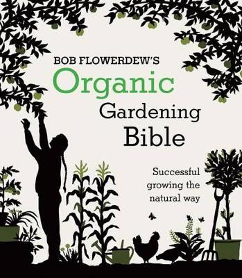Bob Flowerdew's Organic Gardening Bible: Successful growing the natural way by Bob Flowerdew