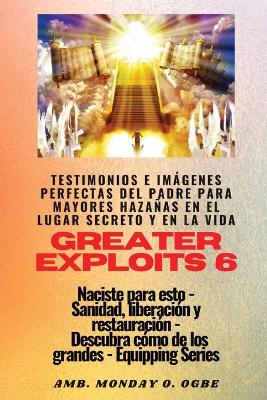 Greater Exploits - 6 - Testimonios e Imágenes Perfectas del Padre para Mayores Hazañas: Testimonios e Imágenes Perfectas del Padre para Mayores Hazañas en el Lugar Secreto y en la Vida Naciste para esto - Sanidad, Liberación y Restauración - Serie Equipando book