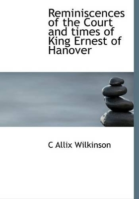 Reminiscences of the Court and times of King Ernest of Hanover by C Allix Wilkinson
