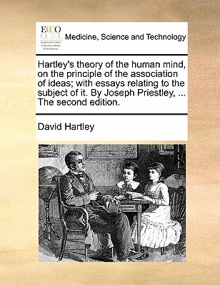 Hartley's Theory of the Human Mind, on the Principle of the Association of Ideas; With Essays Relating to the Subject of It. by Joseph Priestley, ... the Second Edition. by David Hartley
