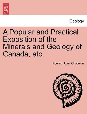 A Popular and Practical Exposition of the Minerals and Geology of Canada, Etc. by Edward John Chapman