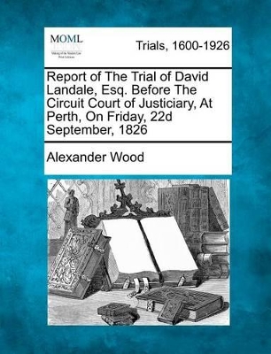 Report of the Trial of David Landale, Esq. Before the Circuit Court of Justiciary, at Perth, on Friday, 22d September, 1826 book