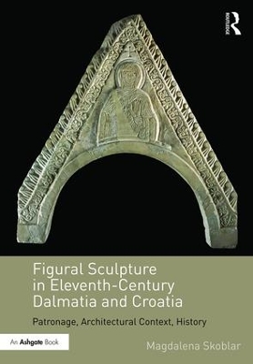 Figural Sculpture in Eleventh-Century Dalmatia and Croatia: Patronage, Architectural Context, History by Magdalena Skoblar