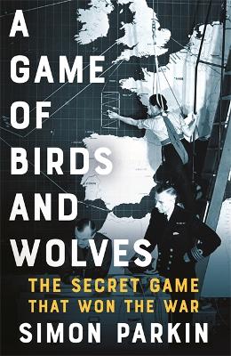 A Game of Birds and Wolves: The Secret Game that Revolutionised the War by Simon Parkin