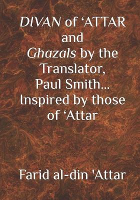 DIVAN of 'ATTAR and ghazals by the Translator, Paul Smith Inspired by those of 'Attar: new Humanity Books by Paul Smith