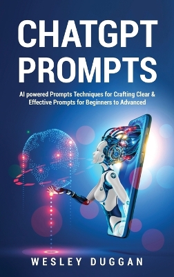 ChatGPT Prompts: AI powered Prompts Techniques for Crafting Clear & Effective Prompts for Beginners to Advanced by Wesley Duggan