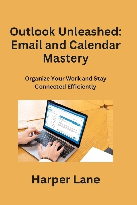 Outlook Unleashed: Organize Your Work and Stay Connected Efficiently by Harper Lane