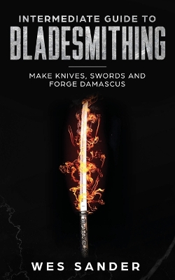 Intermediate Guide to Bladesmithing: Make Knives, Swords and Forge Damascus by Wes Sander