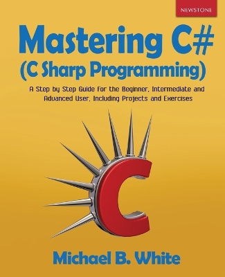 Mastering C# (C Sharp Programming): A Step by Step Guide for the Beginner, Intermediate and Advanced User, Including Projects and Exercises book