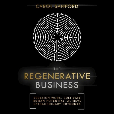 The Regenerative Business: Redesign Work, Cultivate Human Potential, Achieve Extraordinary Outcomes by Carol Sanford