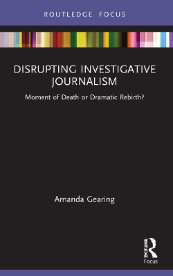 Disrupting Investigative Journalism: Moment of Death or Dramatic Rebirth? by Amanda Gearing