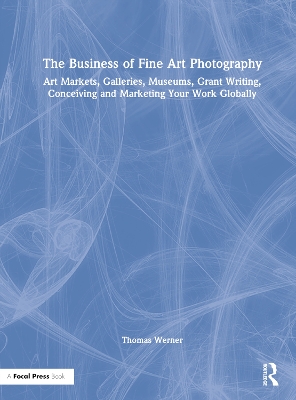 The Business of Fine Art Photography: Art Markets, Galleries, Museums, Grant Writing, Conceiving and Marketing Your Work Globally by Thomas Werner