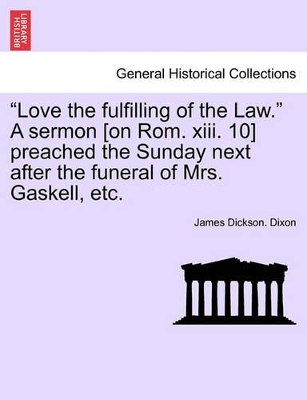 Love the Fulfilling of the Law. a Sermon [on Rom. XIII. 10] Preached the Sunday Next After the Funeral of Mrs. Gaskell, Etc. book