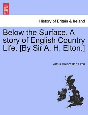 Below the Surface. a Story of English Country Life. [By Sir A. H. Elton.] by Arthur Hallam Elton