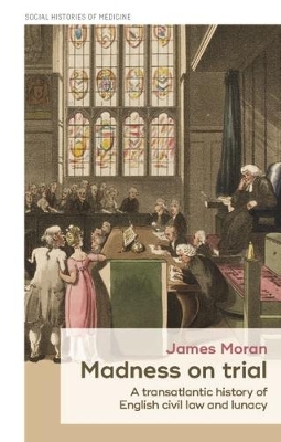 Madness on Trial: A Transatlantic History of English Civil Law and Lunacy by James Moran