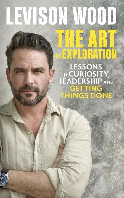 The Art of Exploration: Lessons in Curiosity, Leadership and Getting Things Done by Levison Wood