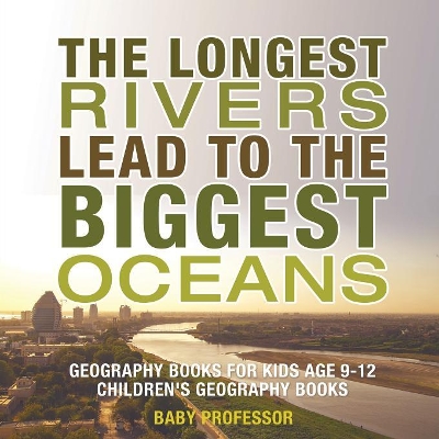 Longest Rivers Lead to the Biggest Oceans - Geography Books for Kids Age 9-12 Children's Geography Books book