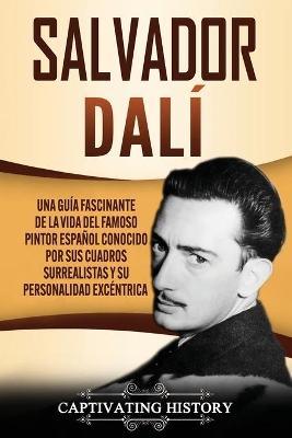 Salvador Dalí: Una Guía Fascinante de la Vida del Famoso Pintor Español conocido por sus Cuadros Surrealistas y su Personalidad Excéntrica by Captivating History