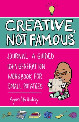 Creative, Not Famous Activity Book: An Interactive Idea Generator for Small Potatoes & Others Who Want to Get Their Ayuss in Gear by Ayun Halliday