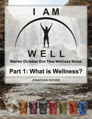 I Am Well: Part One: What is Wellness?: A Warrior Christian's Wellness Roadmap and End-Time Strategy for Abundant Life book