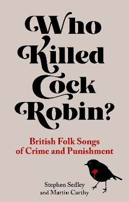 Who Killed Cock Robin?: British Folk Songs of Crime and Punishment book