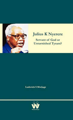 Julius K Nyerere: Servant of God or Untarnished Tyrant? book