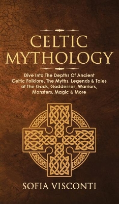 Celtic Mythology: Dive Into The Depths Of Ancient Celtic Folklore, The Myths, Legends & Tales of The Gods, Goddesses, Warriors, Monsters, Magic & More (Ireland, Scotland, Brittany, Wales) book