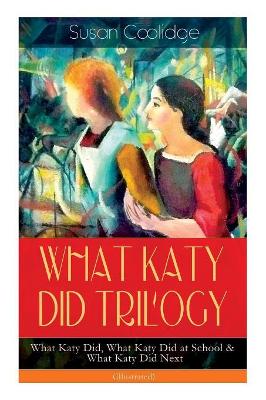 WHAT KATY DID TRILOGY - What Katy Did, What Katy Did at School & What Katy Did Next (Illustrated): The Humorous Adventures of a Spirited Young Girl and Her Four Siblings (Children's Classics Series) book