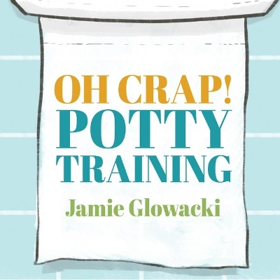Oh Crap! Potty Training: Everything Modern Parents Need to Know to Do It Once and Do It Right by Jamie Glowacki