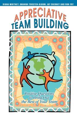 Appreciative Team Building: Positive Questions to Bring Out the Best of Your Team book