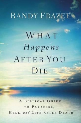 What Happens After You Die: A Biblical Guide to Paradise, Hell, and Life After Death by Randy Frazee