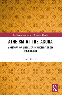 Atheism at the Agora: A History of Unbelief in Ancient Greek Polytheism by James C Ford