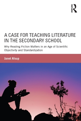A A Case for Teaching Literature in the Secondary School: Why Reading Fiction Matters in an Age of Scientific Objectivity and Standardization by Janet Alsup