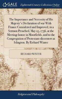 The Importance and Necessity of His Majesty's Declaration of War with France Considered and Improved, in a Sermon Preached, May 23, 1756, at the Meeting-House in Moorfields, and to the Congregation of Protestant-Dissenters at Islington. by Richard Winter book