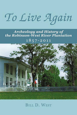 To Live Again: Archeology and History of the Robinson-West River Plantation 1857-2011 by Bill D. West