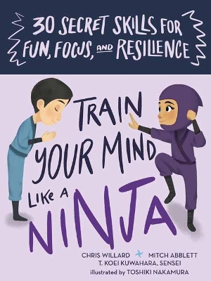Train Your Mind Like a Ninja: 30 Secret Skills for Fun, Focus, and Resilience book