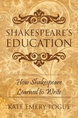 Shakespeare's Education: How Shakespeare Learned to Write by Kate Emery Pogue