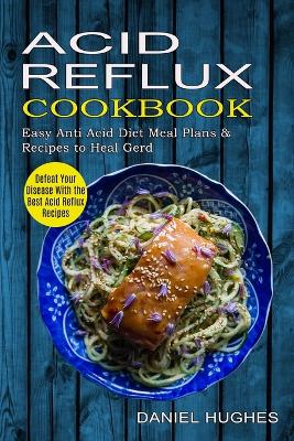 Acid Reflux Cookbook: Defeat Your Disease With the Best Acid Reflux Recipes (Easy Anti Acid Diet Meal Plans & Recipes to Heal Gerd) book