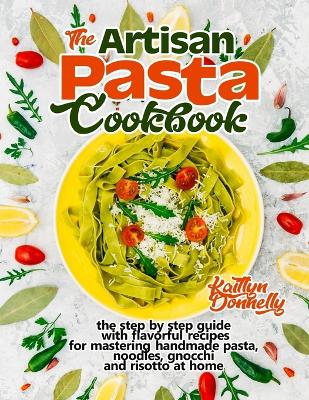 The Artisan Pasta Cookbook: The Step by Step Guide with Flavorful Recipes for Mastering Handmade Pasta, Noodles, Gnocchi and Risotto at Home book