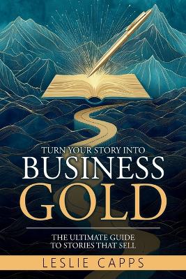 Turn Your Story Into Business Gold: The Ultimate Guide to Stories That Sell by Leslie Capps