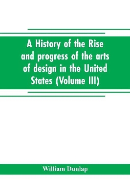 A history of the rise and progress of the arts of design in the United States (Volume III) book