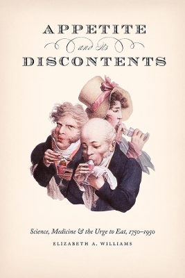 Appetite and Its Discontents: Science, Medicine, and the Urge to Eat, 1750-1950 by Elizabeth A Williams